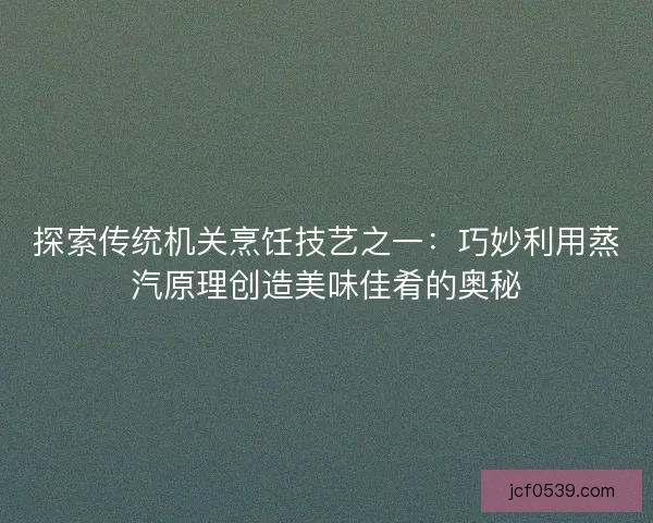 探索传统机关烹饪技艺之一：巧妙利用蒸汽原理创造美味佳肴的奥秘