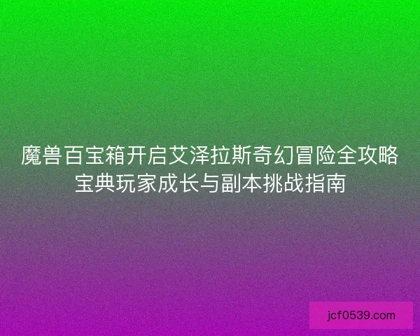 魔兽百宝箱开启艾泽拉斯奇幻冒险全攻略宝典玩家成长与副本挑战指南