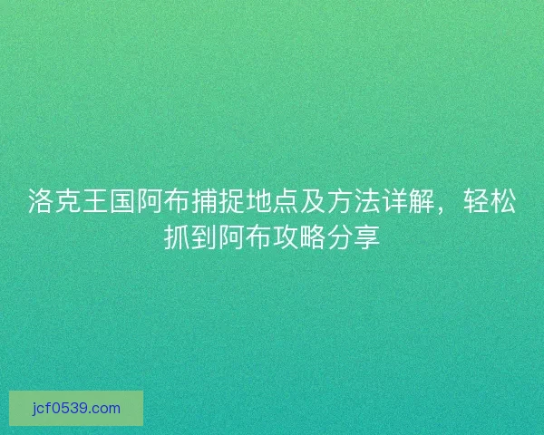 洛克王国阿布捕捉地点及方法详解，轻松抓到阿布攻略分享