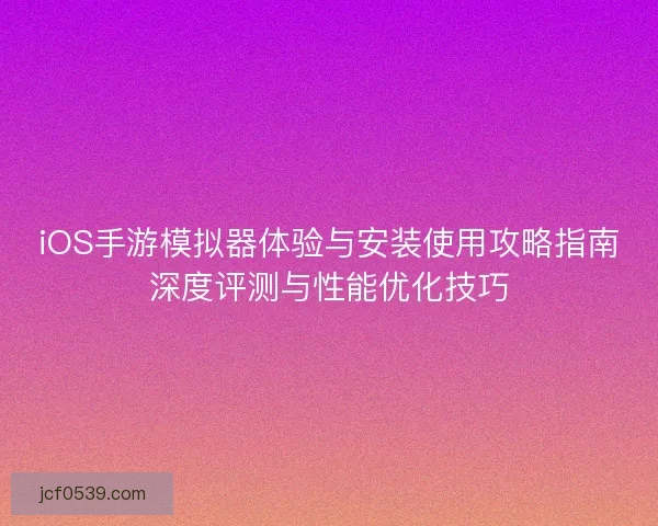 iOS手游模拟器体验与安装使用攻略指南深度评测与性能优化技巧