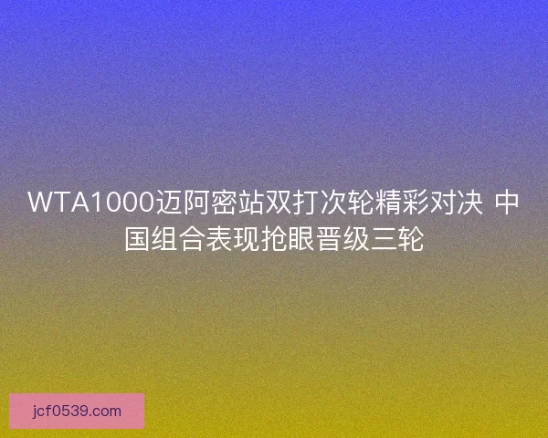 WTA1000迈阿密站双打次轮精彩对决 中国组合表现抢眼晋级三轮
